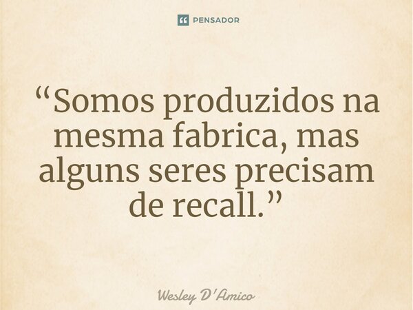 “Somos produzidos na mesma fabrica, mas alguns seres precisam de recall.”... Frase de Wesley D'Amico.