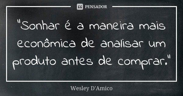 “Sonhar é a maneira mais econômica de analisar um produto antes de comprar.”... Frase de Wesley D'Amico.