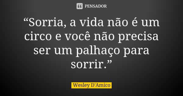 “Sorria, a vida não é um circo e você não precisa ser um palhaço para sorrir.”... Frase de Wesley D'Amico.