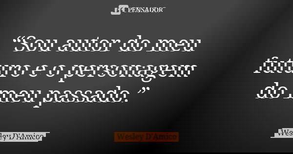 “Sou autor do meu futuro e o personagem do meu passado.”... Frase de Wesley D'Amico.