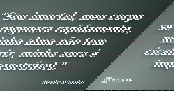 “Sou imortal, meu corpo se regenera rapidamente, minha alma não tem cicatriz, minha aura é impenetrável.”... Frase de Wesley D'Amico.