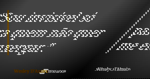 “Sou invisível só para quem não quer me enxergar.”... Frase de Wesley D'Amico.