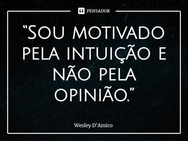 ⁠“Sou motivado pela intuição e não pela opinião.”... Frase de Wesley D'Amico.