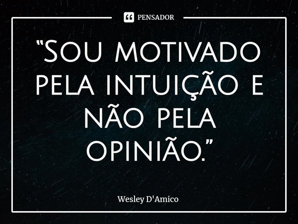 ⁠“Sou motivado pela intuição e não pela opinião.”... Frase de Wesley D'Amico.