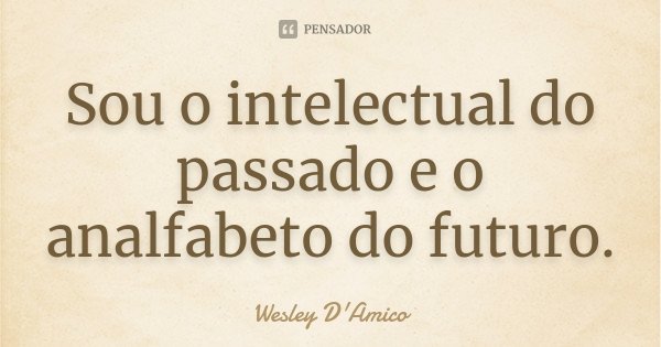 Sou o intelectual do passado e o analfabeto do futuro.... Frase de Wesley D'Amico.