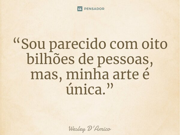 ⁠“Sou parecido com oito bilhões de pessoas, mas, minha arte é única.”... Frase de Wesley D'Amico.