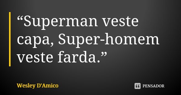 “Superman veste capa, Super-homem veste farda.”... Frase de Wesley D'Amico.