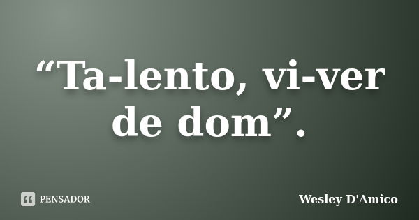 “Ta-lento, vi-ver de dom”.... Frase de Wesley D'Amico.