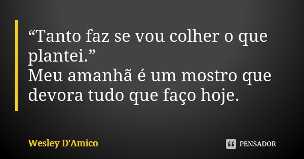 “Tanto faz se vou colher o que plantei.” Meu amanhã é um mostro que devora tudo que faço hoje.... Frase de Wesley D'Amico.