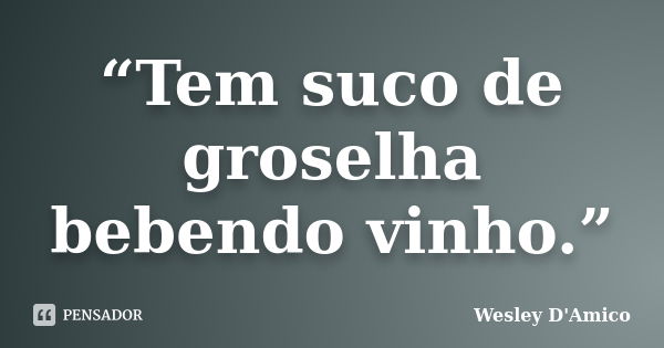 “Tem suco de groselha bebendo vinho.”... Frase de Wesley D'Amico.