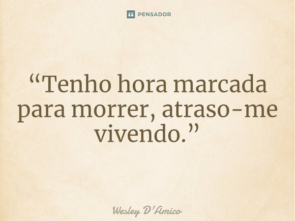 ⁠“Tenho hora marcada para morrer, atraso-me vivendo.”... Frase de Wesley D'Amico.