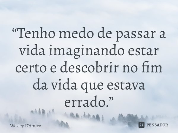 ⁠“Tenho medo de passar a vida imaginando estar certo e descobrir no fim da vida que estava errado.”... Frase de Wesley D'Amico.
