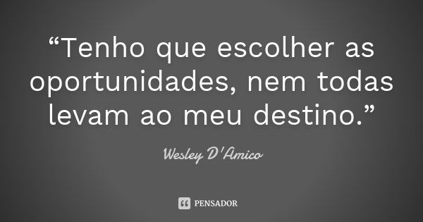 “Tenho que escolher as oportunidades, nem todas levam ao meu destino.”... Frase de Wesley D'Amico.