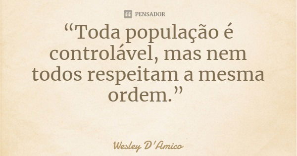 “Toda população é controlável, mas nem todos respeitam a mesma ordem.”... Frase de Wesley D'Amico.