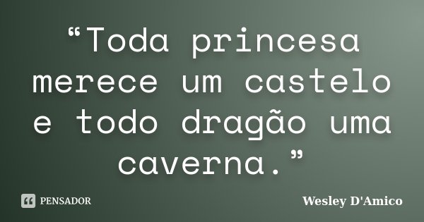 “Toda princesa merece um castelo e todo dragão uma caverna.”... Frase de Wesley D'Amico.