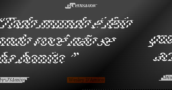 “Todo mundo é feio quando você não se acha bonito.”... Frase de Wesley D'Amico.