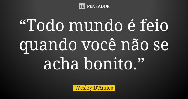 “Todo mundo é feio quando você não se acha bonito.”... Frase de Wesley D'Amico.