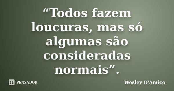 “Todos fazem loucuras, mas só algumas são consideradas normais”.... Frase de Wesley D'Amico.