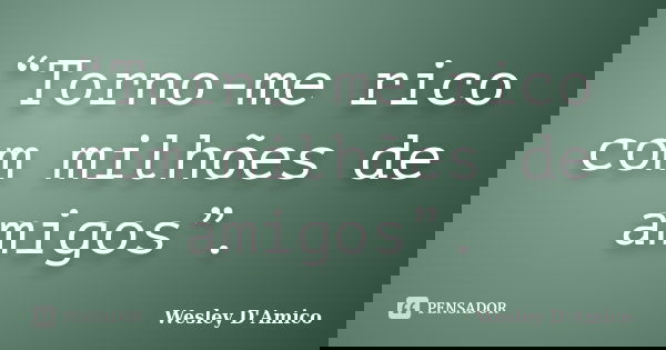 “Torno-me rico com milhões de amigos”.... Frase de Wesley D'Amico.