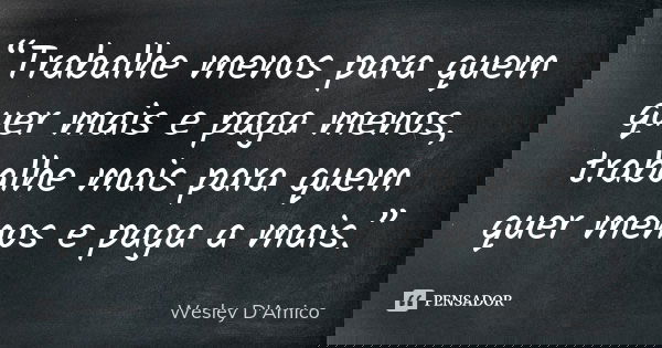 “Trabalhe menos para quem quer mais e paga menos, trabalhe mais para quem quer menos e paga a mais.”... Frase de Wesley D'Amico.