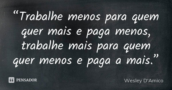 “Trabalhe menos para quem quer mais e paga menos, trabalhe mais para quem quer menos e paga a mais.”... Frase de Wesley D'Amico.