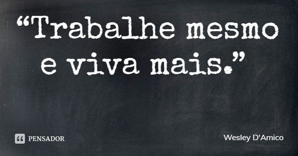 “Trabalhe mesmo e viva mais.”... Frase de Wesley D'Amico.