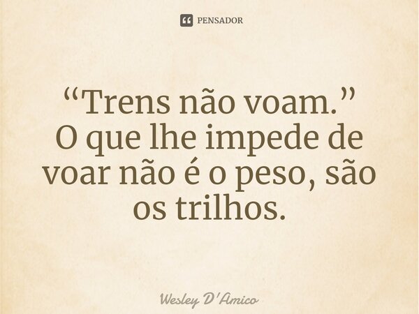 ⁠“Trens não voam.” O que lhe impede de voar não é o peso, são os trilhos.... Frase de Wesley D'Amico.