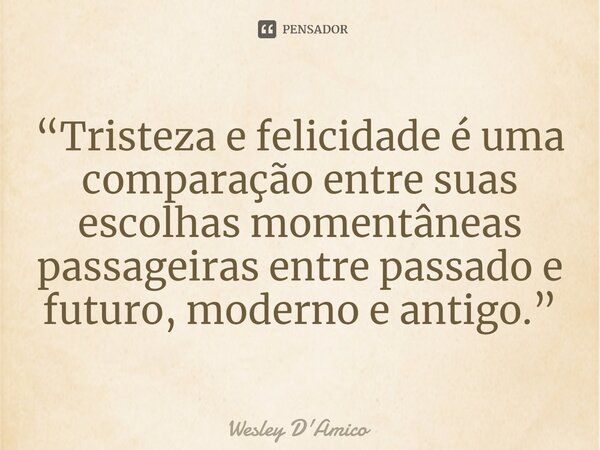 ⁠“Tristeza e felicidade é uma comparação entre suas escolhas momentâneas passageiras entre passado e futuro, moderno e antigo.”... Frase de Wesley D'Amico.