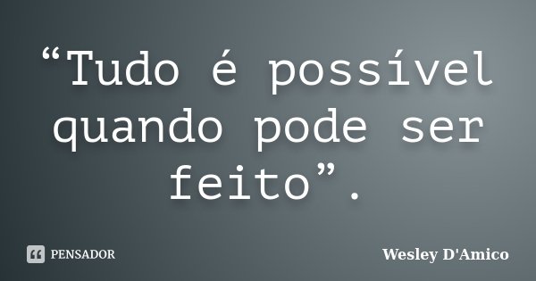 “Tudo é possível quando pode ser feito”.... Frase de Wesley D'Amico.