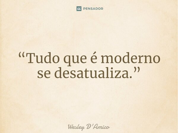 ⁠“Tudo que é moderno se desatualiza.”... Frase de Wesley D'Amico.