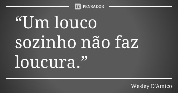 “Um louco sozinho não faz loucura.”... Frase de Wesley D'Amico.