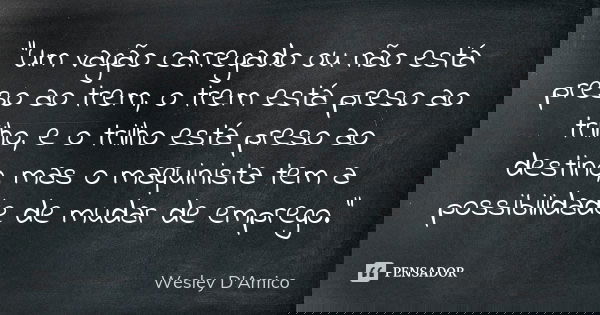 “Um vagão carregado ou não está preso ao trem, o trem está preso ao trilho, e o trilho está preso ao destino, mas o maquinista tem a possibilidade de mudar de e... Frase de Wesley D'Amico.