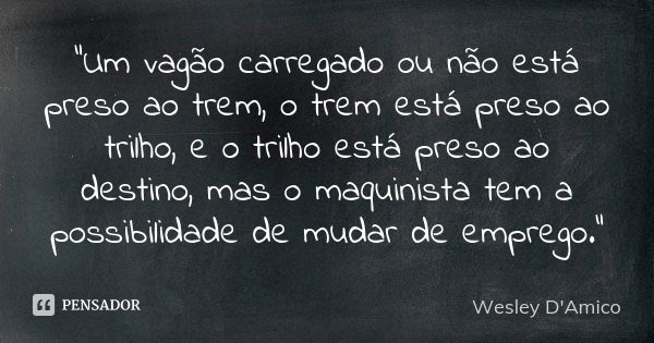 “Um vagão carregado ou não está preso ao trem, o trem está preso ao trilho, e o trilho está preso ao destino, mas o maquinista tem a possibilidade de mudar de e... Frase de Wesley D'Amico.