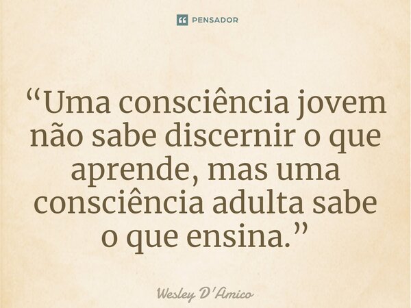⁠“Uma consciência jovem não sabe discernir o que aprende, mas uma consciência adulta sabe o que ensina.”... Frase de Wesley D'Amico.