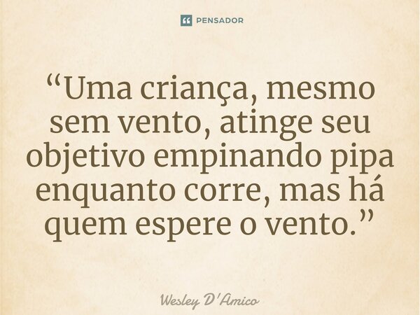 ⁠“Uma criança, mesmo sem vento, atinge seu objetivo empinando pipa enquanto corre, mas há quem espere o vento.”... Frase de Wesley D'Amico.