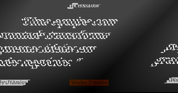 “Uma equipe com vontade transforma pequenas ideias em grandes negócios.”... Frase de Wesley D'Amico.