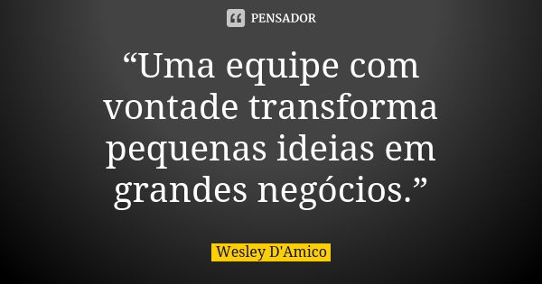 “Uma equipe com vontade transforma pequenas ideias em grandes negócios.”... Frase de Wesley D'Amico.