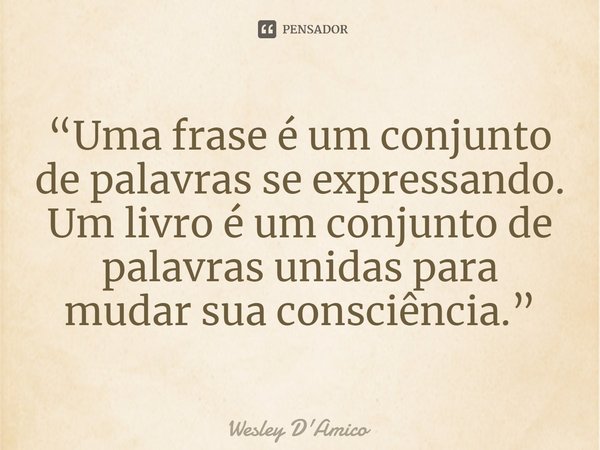 ⁠“Uma frase é um conjunto de palavras se expressando. Um livro é um conjunto de palavras unidas para mudar sua consciência.”... Frase de Wesley D'Amico.