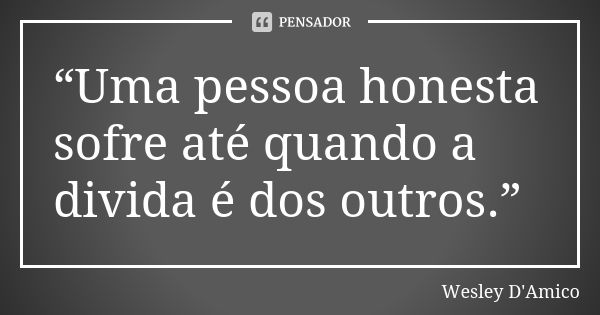 “Uma pessoa honesta sofre até quando a divida é dos outros.”... Frase de Wesley D'Amico.