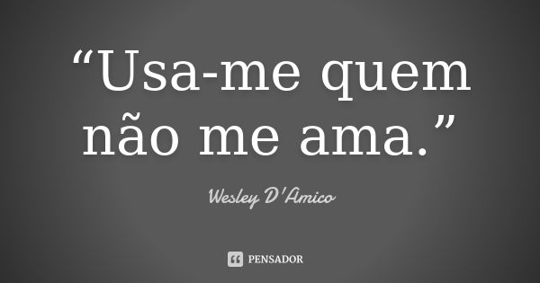 “Usa-me quem não me ama.”... Frase de Wesley D'Amico.