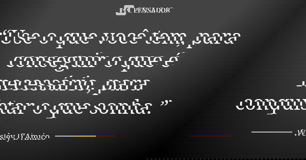 “Use o que você tem, para conseguir o que é necessário, para conquistar o que sonha.”... Frase de Wesley D'Amico.