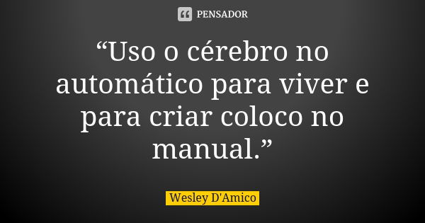 “Uso o cérebro no automático para viver e para criar coloco no manual.”... Frase de Wesley D'Amico.