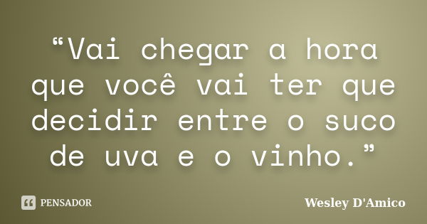 “Vai chegar a hora que você vai ter que decidir entre o suco de uva e o vinho.”... Frase de Wesley D'Amico.