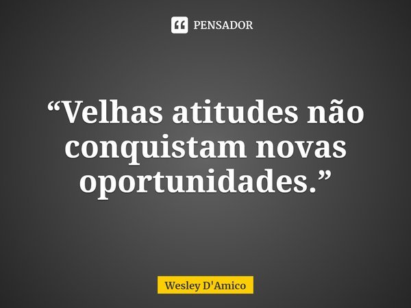 ⁠“Velhas atitudes não conquistam novas oportunidades.”... Frase de Wesley D'Amico.