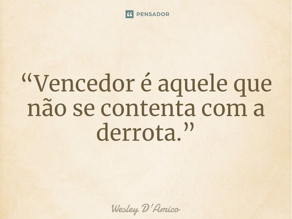 ⁠“Vencedor é aquele que não se contenta com a derrota.”... Frase de Wesley D'Amico.
