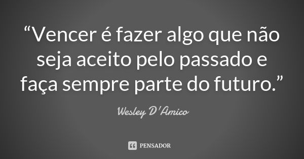 “Vencer é fazer algo que não seja aceito pelo passado e faça sempre parte do futuro.”... Frase de Wesley D'Amico.