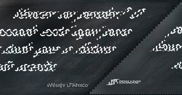 Vencer ou perder? O passado está aqui para levar tudo que o futuro não aceita.... Frase de Wesley D'Amico.