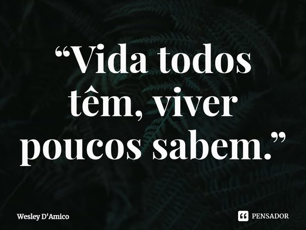 ⁠“Vida todos têm, viver poucos sabem.”... Frase de Wesley D'Amico.