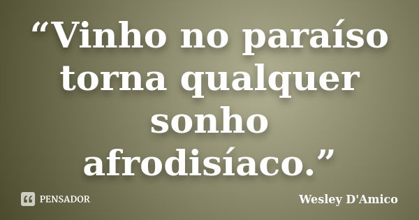 “Vinho no paraíso torna qualquer sonho afrodisíaco.”... Frase de Wesley D'Amico.