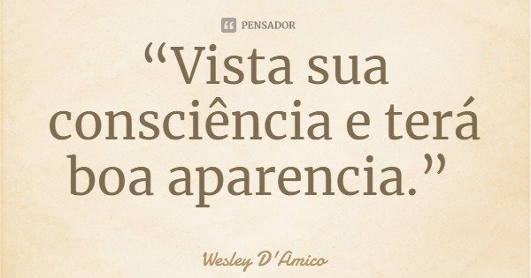 “Vista sua consciência e terá boa aparência.”... Frase de Wesley D'Amico.